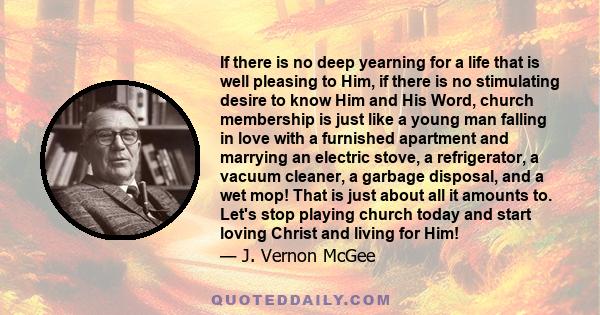 If there is no deep yearning for a life that is well pleasing to Him, if there is no stimulating desire to know Him and His Word, church membership is just like a young man falling in love with a furnished apartment and