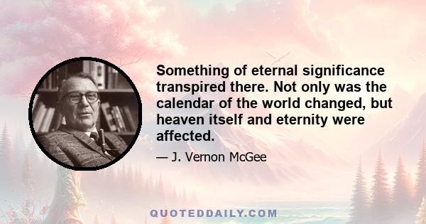 Something of eternal significance transpired there. Not only was the calendar of the world changed, but heaven itself and eternity were affected.