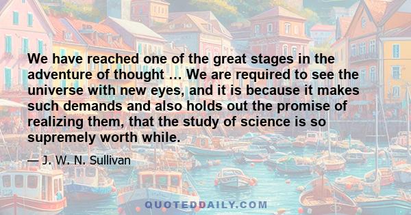 We have reached one of the great stages in the adventure of thought … We are required to see the universe with new eyes, and it is because it makes such demands and also holds out the promise of realizing them, that the