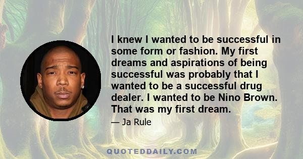 I knew I wanted to be successful in some form or fashion. My first dreams and aspirations of being successful was probably that I wanted to be a successful drug dealer. I wanted to be Nino Brown. That was my first dream.
