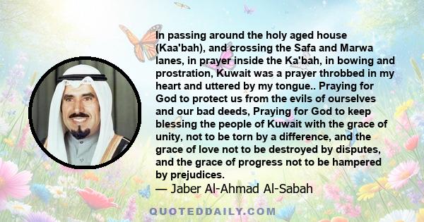 In passing around the holy aged house (Kaa'bah), and crossing the Safa and Marwa lanes, in prayer inside the Ka'bah, in bowing and prostration, Kuwait was a prayer throbbed in my heart and uttered by my tongue.. Praying