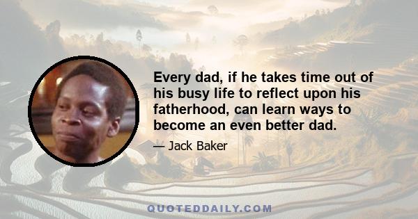 Every dad, if he takes time out of his busy life to reflect upon his fatherhood, can learn ways to become an even better dad.