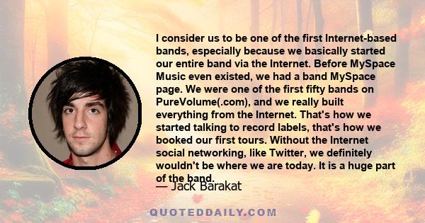 I consider us to be one of the first Internet-based bands, especially because we basically started our entire band via the Internet. Before MySpace Music even existed, we had a band MySpace page. We were one of the