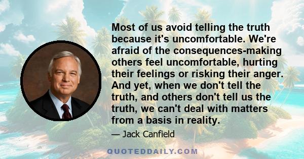 Most of us avoid telling the truth because it's uncomfortable. We're afraid of the consequences-making others feel uncomfortable, hurting their feelings or risking their anger. And yet, when we don't tell the truth, and