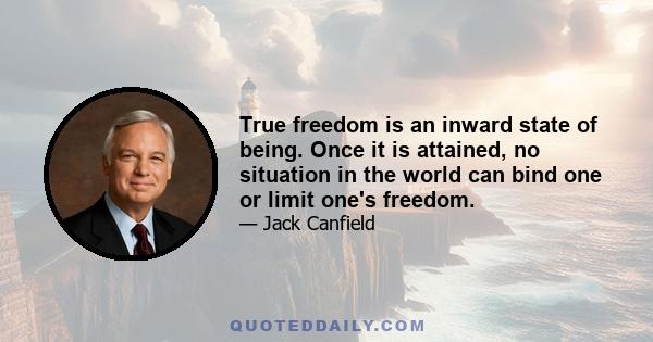 True freedom is an inward state of being. Once it is attained, no situation in the world can bind one or limit one's freedom.