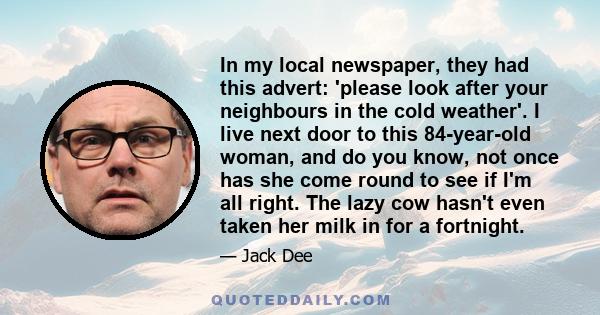 In my local newspaper, they had this advert: 'please look after your neighbours in the cold weather'. I live next door to this 84-year-old woman, and do you know, not once has she come round to see if I'm all right. The