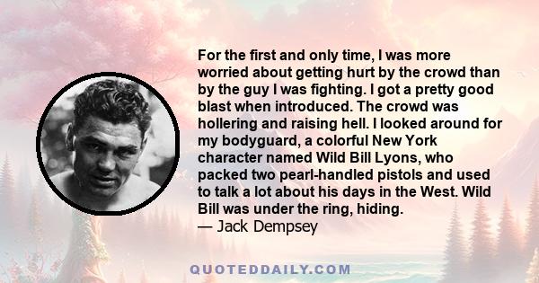 For the first and only time, I was more worried about getting hurt by the crowd than by the guy I was fighting. I got a pretty good blast when introduced. The crowd was hollering and raising hell. I looked around for my