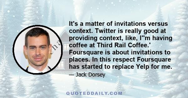 It's a matter of invitations versus context. Twitter is really good at providing context, like, I''m having coffee at Third Rail Coffee.' Foursquare is about invitations to places. In this respect Foursquare has started
