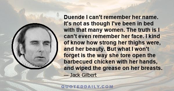 Duende I can't remember her name. It's not as though I've been in bed with that many women. The truth is I can't even remember her face. I kind of know how strong her thighs were, and her beauty. But what I won't forget