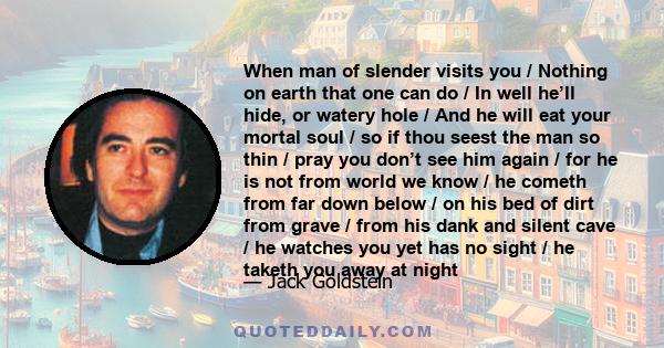 When man of slender visits you / Nothing on earth that one can do / In well he’ll hide, or watery hole / And he will eat your mortal soul / so if thou seest the man so thin / pray you don’t see him again / for he is not