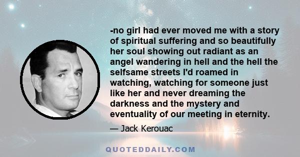 -no girl had ever moved me with a story of spiritual suffering and so beautifully her soul showing out radiant as an angel wandering in hell and the hell the selfsame streets I'd roamed in watching, watching for someone