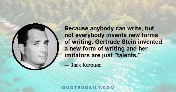 Because anybody can write, but not everybody invents new forms of writing. Gertrude Stein invented a new form of writing and her imitators are just talents.
