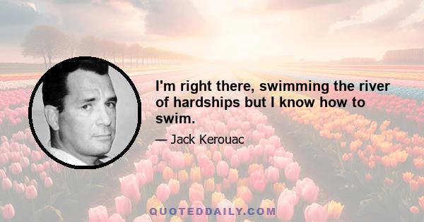 I'm right there, swimming the river of hardships but I know how to swim.