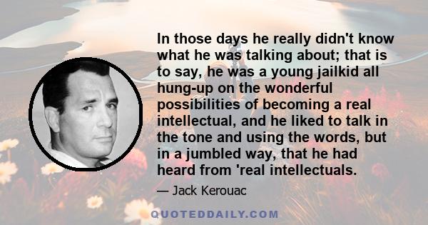 In those days he really didn't know what he was talking about; that is to say, he was a young jailkid all hung-up on the wonderful possibilities of becoming a real intellectual, and he liked to talk in the tone and