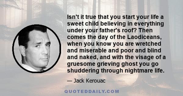 Isn't it true that you start your life a sweet child believing in everything under your father's roof? Then comes the day of the Laodiceans, when you know you are wretched and miserable and poor and blind and naked, and