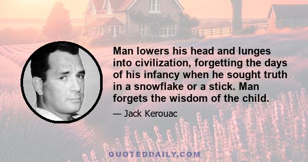 Man lowers his head and lunges into civilization, forgetting the days of his infancy when he sought truth in a snowflake or a stick. Man forgets the wisdom of the child.