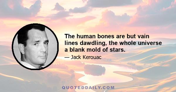 The human bones are but vain lines dawdling, the whole universe a blank mold of stars.