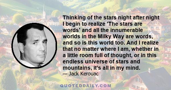 Thinking of the stars night after night I begin to realize 'The stars are words' and all the innumerable worlds in the Milky Way are words, and so is this world too. And I realize that no matter where I am, whether in a