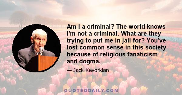 Am I a criminal? The world knows I'm not a criminal. What are they trying to put me in jail for? You've lost common sense in this society because of religious fanaticism and dogma.