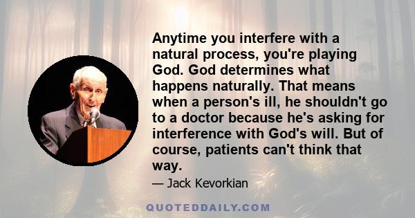 Anytime you interfere with a natural process, you're playing God. God determines what happens naturally. That means when a person's ill, he shouldn't go to a doctor because he's asking for interference with God's will.