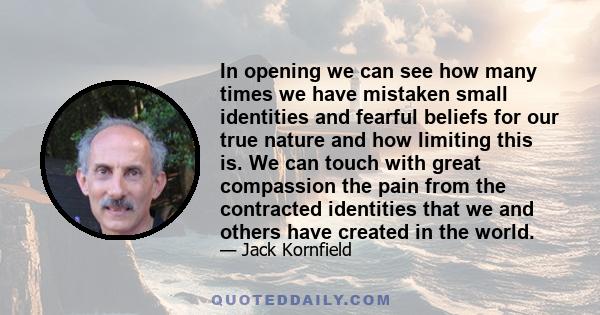 In opening we can see how many times we have mistaken small identities and fearful beliefs for our true nature and how limiting this is. We can touch with great compassion the pain from the contracted identities that we