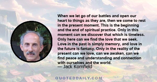 When we let go of our battles and open our heart to things as they are, then we come to rest in the present moment. This is the beginning and the end of spiritual practice. Only in this moment can we discover that which