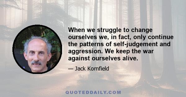 When we struggle to change ourselves we, in fact, only continue the patterns of self-judgement and aggression. We keep the war against ourselves alive.