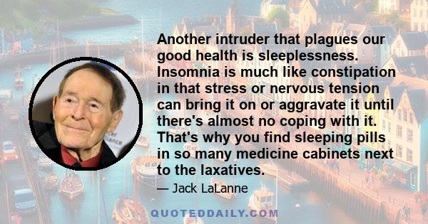 Another intruder that plagues our good health is sleeplessness. Insomnia is much like constipation in that stress or nervous tension can bring it on or aggravate it until there's almost no coping with it. That's why you