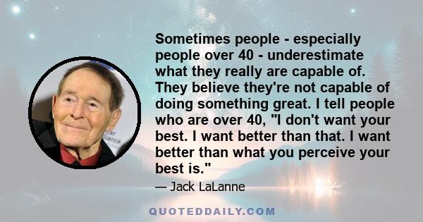 Sometimes people - especially people over 40 - underestimate what they really are capable of. They believe they're not capable of doing something great. I tell people who are over 40, I don't want your best. I want