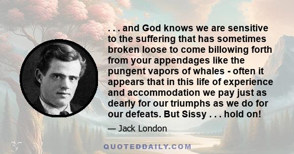 . . . and God knows we are sensitive to the suffering that has sometimes broken loose to come billowing forth from your appendages like the pungent vapors of whales - often it appears that in this life of experience and