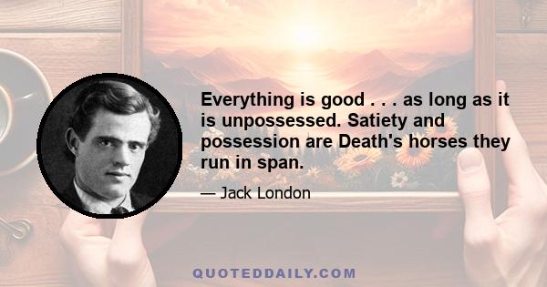 Everything is good . . . as long as it is unpossessed. Satiety and possession are Death's horses they run in span.