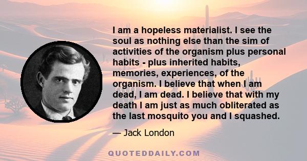 I am a hopeless materialist. I see the soul as nothing else than the sim of activities of the organism plus personal habits - plus inherited habits, memories, experiences, of the organism. I believe that when I am dead,