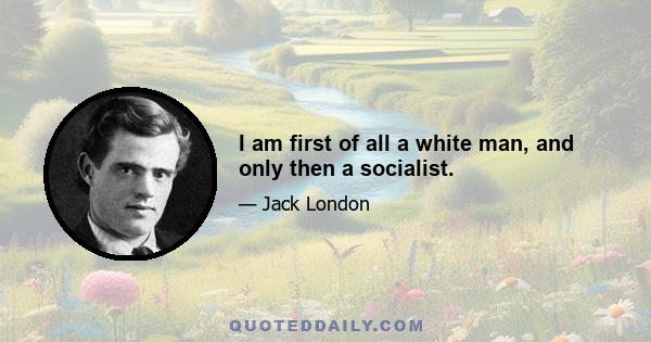I am first of all a white man, and only then a socialist.