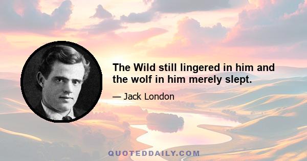 The Wild still lingered in him and the wolf in him merely slept.
