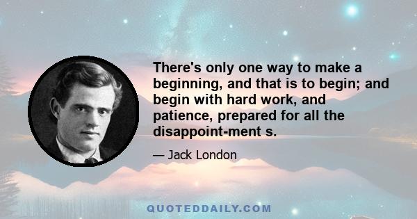 There's only one way to make a beginning, and that is to begin; and begin with hard work, and patience, prepared for all the disappointment s.