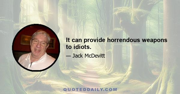 It can provide horrendous weapons to idiots.