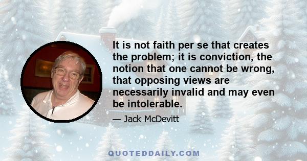 It is not faith per se that creates the problem; it is conviction, the notion that one cannot be wrong, that opposing views are necessarily invalid and may even be intolerable.