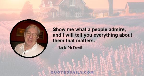 Show me what a people admire, and I will tell you everything about them that matters.