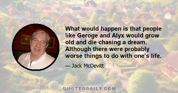 What would happen is that people like Geroge and Alyx would grow old and die chasing a dream. Although there were probably worse things to do with one's life.