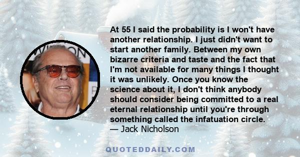 At 55 I said the probability is I won't have another relationship. I just didn't want to start another family. Between my own bizarre criteria and taste and the fact that I'm not available for many things I thought it