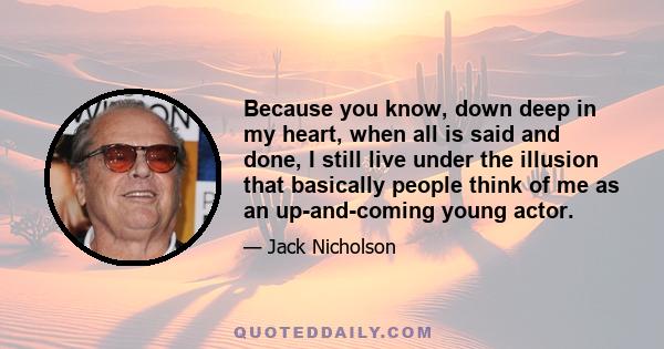 Because you know, down deep in my heart, when all is said and done, I still live under the illusion that basically people think of me as an up-and-coming young actor.