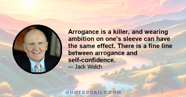 Arrogance is a killer, and wearing ambition on one's sleeve can have the same effect. There is a fine line between arrogance and self-confidence.