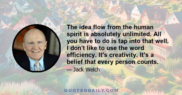 The idea flow from the human spirit is absolutely unlimited. All you have to do is tap into that well. I don't like to use the word efficiency. It's creativity. It's a belief that every person counts.