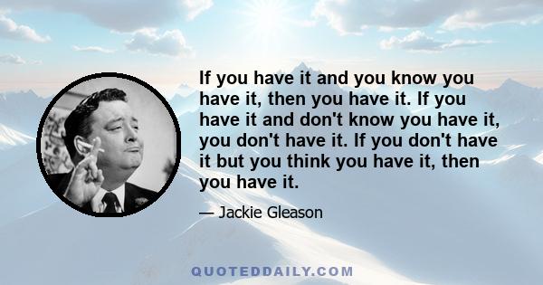 If you have it and you know you have it, then you have it. If you have it and don't know you have it, you don't have it. If you don't have it but you think you have it, then you have it.