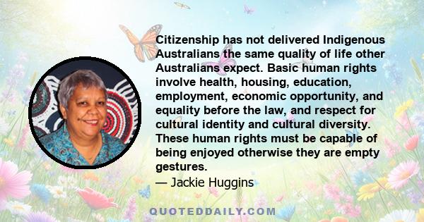 Citizenship has not delivered Indigenous Australians the same quality of life other Australians expect. Basic human rights involve health, housing, education, employment, economic opportunity, and equality before the