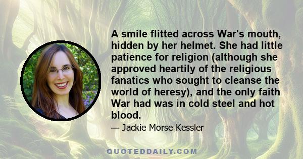 A smile flitted across War's mouth, hidden by her helmet. She had little patience for religion (although she approved heartily of the religious fanatics who sought to cleanse the world of heresy), and the only faith War