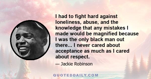 I had to fight hard against loneliness, abuse, and the knowledge that any mistakes I made would be magnified because I was the only black man out there... I never cared about acceptance as much as I cared about respect.