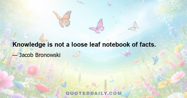 Knowledge is not a loose leaf notebook of facts.