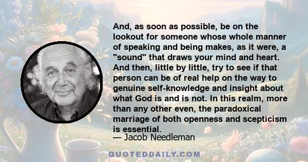 And, as soon as possible, be on the lookout for someone whose whole manner of speaking and being makes, as it were, a sound that draws your mind and heart. And then, little by little, try to see if that person can be of