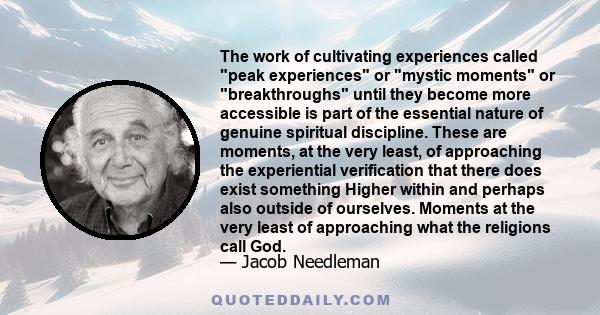 The work of cultivating experiences called peak experiences or mystic moments or breakthroughs until they become more accessible is part of the essential nature of genuine spiritual discipline. These are moments, at the